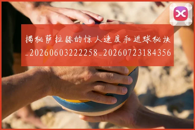 揭秘萨拉赫的惊人速度和进球秘诀_20260603222258_20260723184356