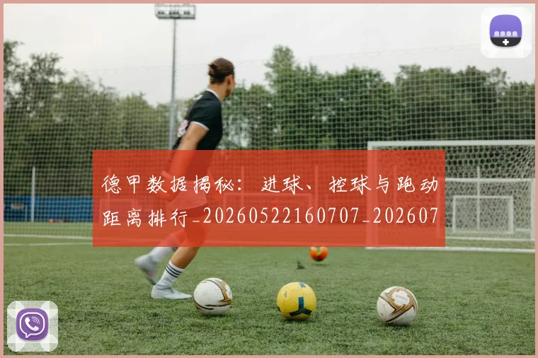 德甲数据揭秘：进球、控球与跑动距离排行_20260522160707_20260722161441