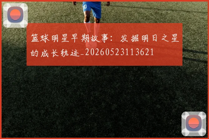 篮球明星早期故事:发掘明日之星的成长轨迹_20260523113621