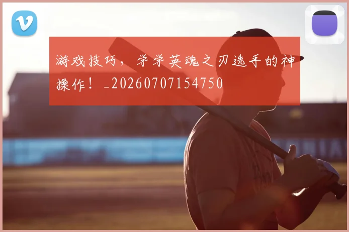 游戏技巧，学学英魂之刃选手的神操作！_20260707154750