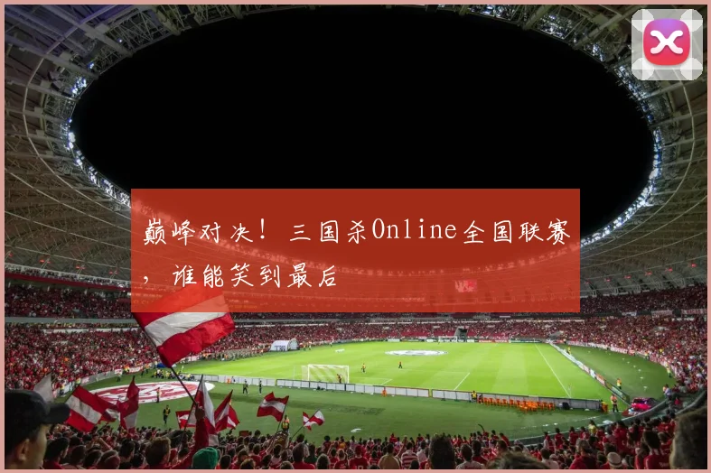 巅峰对决！三国杀Online全国联赛，谁能笑到最后