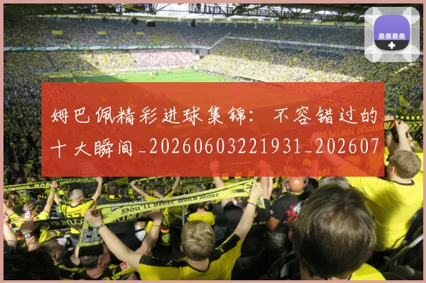 姆巴佩精彩进球集锦：不容错过的十大瞬间_20260603221931_20260703232004_20260720190243