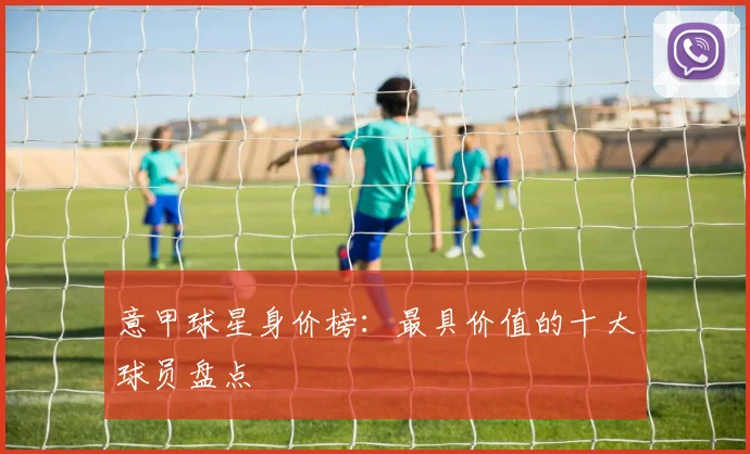 意甲球星身价榜:最具价值的十大球员盘点