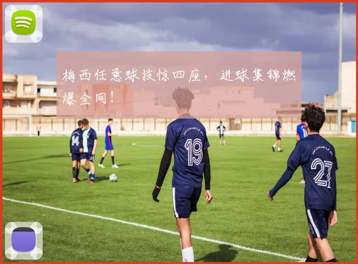 梅西任意球技惊四座，进球集锦燃爆全网！