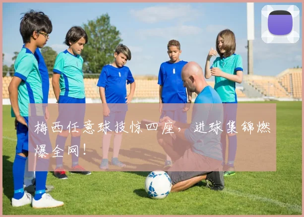 梅西任意球技惊四座，进球集锦燃爆全网！
