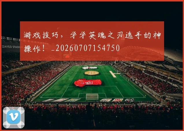游戏技巧,学学英魂之刃选手的神操作!_20260707154750