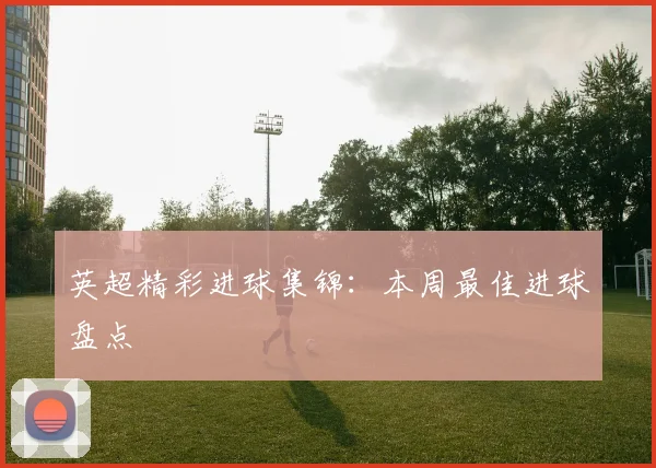 英超精彩进球集锦:本周最佳进球盘点