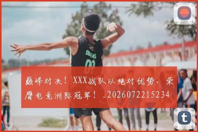 巅峰对决！XXX战队以绝对优势，荣膺电竞洲际冠军！_20260722152342