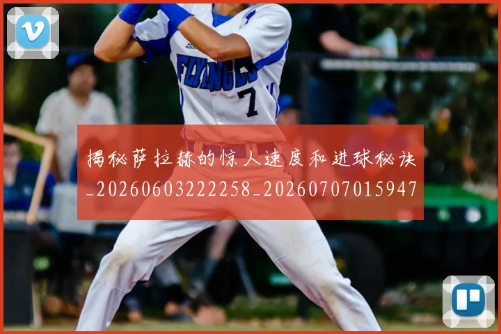 揭秘萨拉赫的惊人速度和进球秘诀_20260603222258_20260707015947_20260723184358