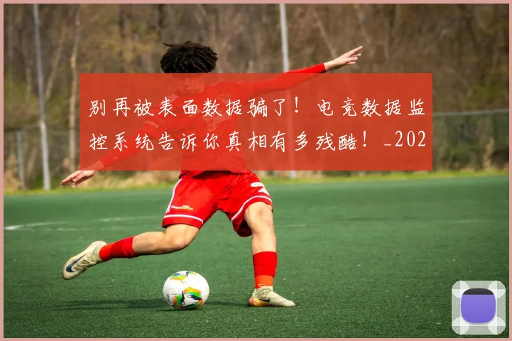 别再被表面数据骗了！电竞数据监控系统告诉你真相有多残酷！_20260718010620