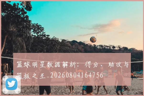 篮球明星数据解析:得分、助攻与篮板之王_20260804164756