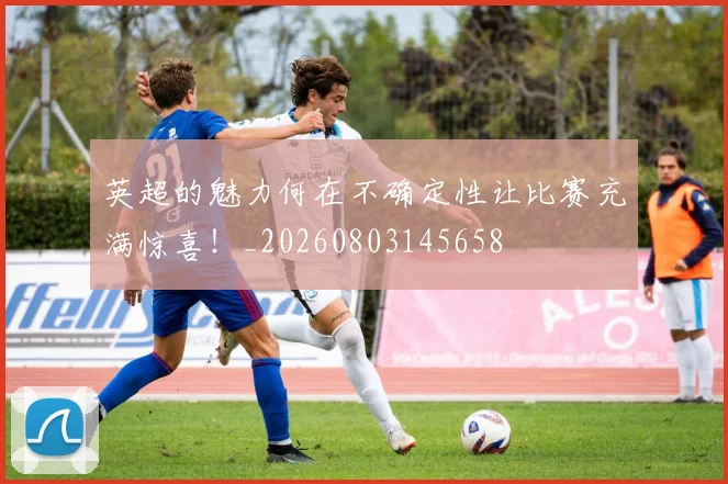 英超的魅力何在不确定性让比赛充满惊喜!_20260803145658