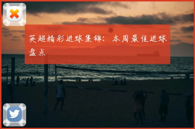 英超精彩进球集锦:本周最佳进球盘点