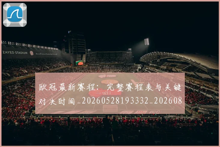 欧冠最新赛程:完整赛程表与关键对决时间_20260528193332_20260801164152