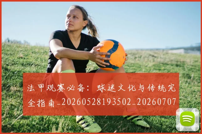 法甲观赛必备：球迷文化与传统完全指南_20260528193502_20260707153826