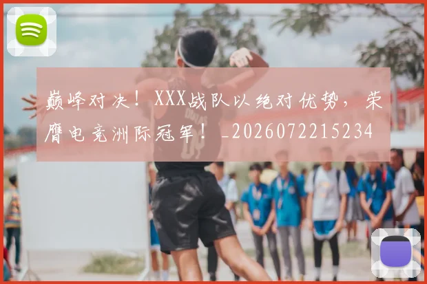 巅峰对决！XXX战队以绝对优势，荣膺电竞洲际冠军！_20260722152342