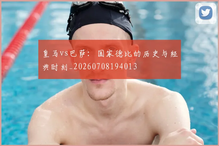 皇马vs巴萨：国家德比的历史与经典时刻_20260708194013