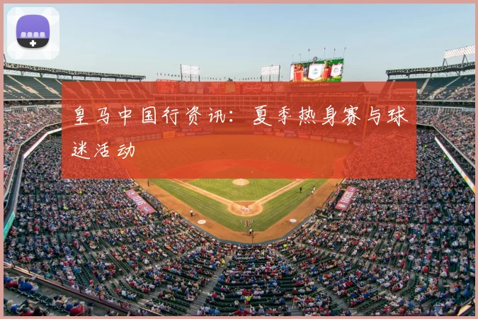 皇马中国行资讯：夏季热身赛与球迷活动