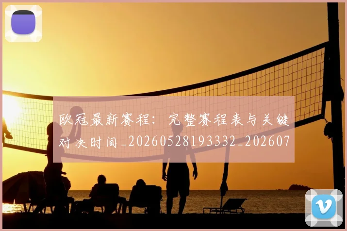 欧冠最新赛程:完整赛程表与关键对决时间_20260528193332_20260707151333_20260801164155