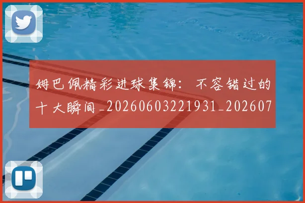 姆巴佩精彩进球集锦:不容错过的十大瞬间_20260603221931_20260720190241