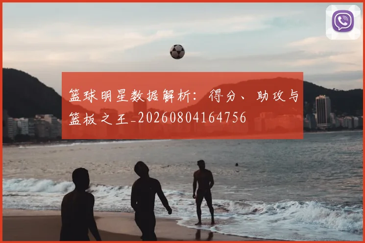篮球明星数据解析:得分、助攻与篮板之王_20260804164756