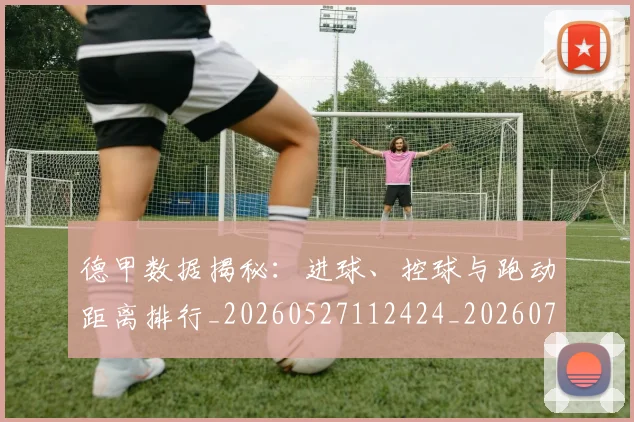德甲数据揭秘:进球、控球与跑动距离排行_20260527112424_20260704173124