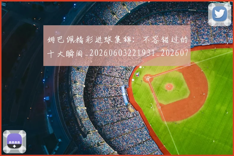 姆巴佩精彩进球集锦:不容错过的十大瞬间_20260603221931_20260703232004_20260720190243