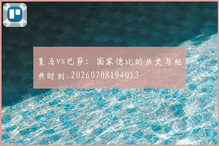 皇马vs巴萨:国家德比的历史与经典时刻_20260708194013
